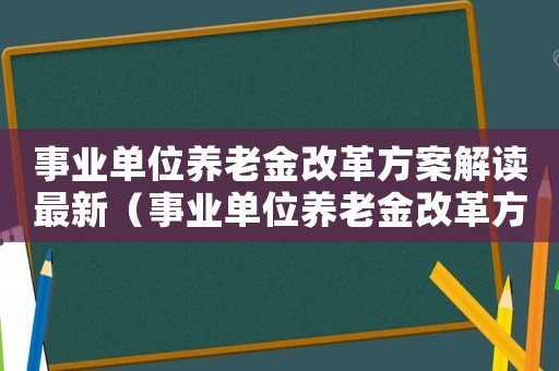 事業(yè)單位養(yǎng)老金改革方案解讀最新（事業(yè)單位養(yǎng)老金改革方案解讀）