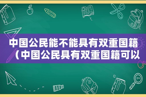 中國公民能不能具有雙重國籍（中國公民具有雙重國籍可以嗎）