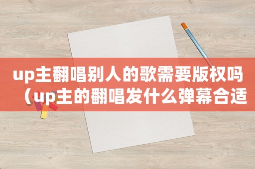 up主翻唱別人的歌需要版權(quán)嗎（up主的翻唱發(fā)什么彈幕合適）