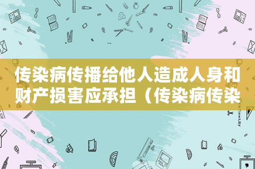 傳染病傳播給他人造成人身和財產損害應承擔（傳染病傳染給他人應當負什么責任）