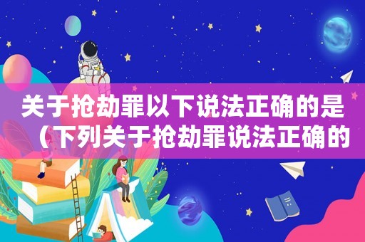 關(guān)于搶劫罪以下說(shuō)法正確的是（下列關(guān)于搶劫罪說(shuō)法正確的有）