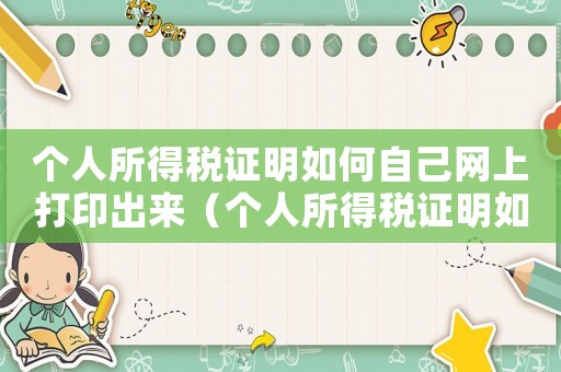 個人所得稅證明如何自己網上打印出來（個人所得稅證明如何自己網上打印）