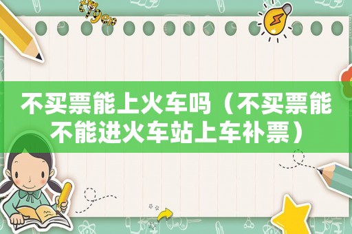 不買票能上火車嗎（不買票能不能進火車站上車補票）