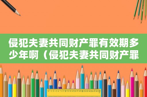 侵犯夫妻共同財產罪有效期多少年啊（侵犯夫妻共同財產罪有效期多少年）