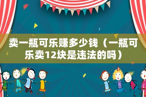 賣一瓶可樂賺多少錢（一瓶可樂賣12塊是違法的嗎）