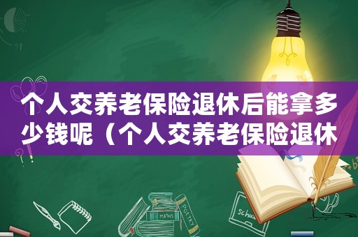 個人交養老保險退休后能拿多少錢呢（個人交養老保險退休后能拿多少錢）