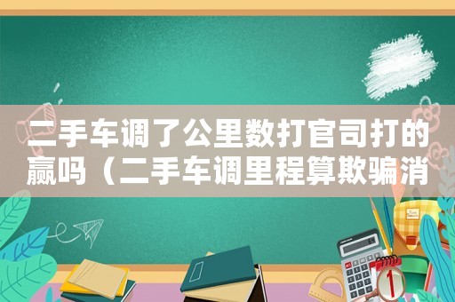 二手車調了公里數打官司打的贏嗎（二手車調里程算欺騙消費者嗎?）