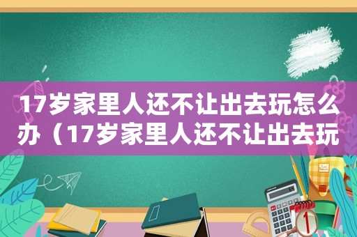 17歲家里人還不讓出去玩怎么辦（17歲家里人還不讓出去玩）