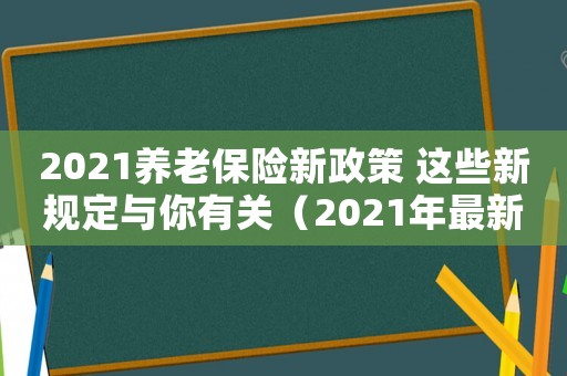 2021養(yǎng)老保險新政策 這些新規(guī)定與你有關（2021年最新養(yǎng)老保險政策）