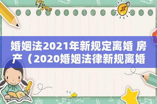 婚姻法2021年新規(guī)定離婚 房產(chǎn)（2020婚姻法律新規(guī)離婚房產(chǎn)）