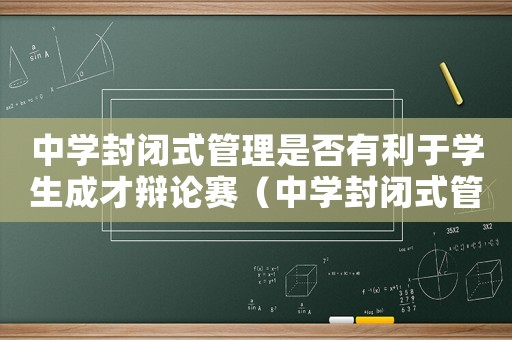 中學封閉式管理是否有利于學生成才辯論賽（中學封閉式管理是否有利于學生成才）