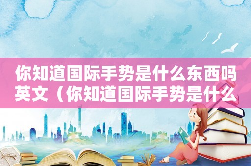 你知道國際手勢是什么東西嗎英文（你知道國際手勢是什么東西嗎）