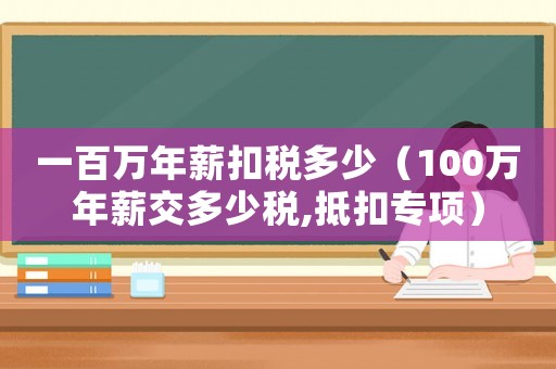 一百萬年薪扣稅多少（100萬年薪交多少稅,抵扣專項(xiàng)）