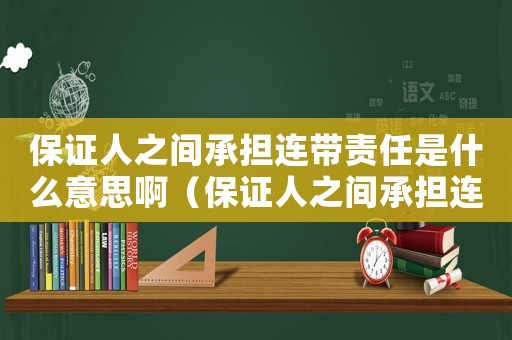保證人之間承擔連帶責任是什么意思啊（保證人之間承擔連帶責任是什么意思）