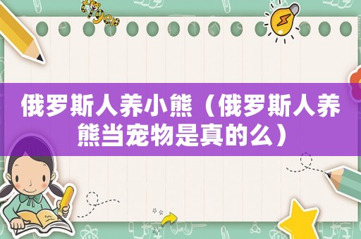 俄羅斯人養(yǎng)小熊（俄羅斯人養(yǎng)熊當寵物是真的么）