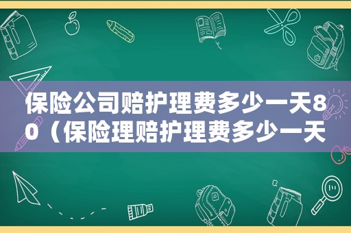 保險公司賠護理費多少一天80（保險理賠護理費多少一天合適）