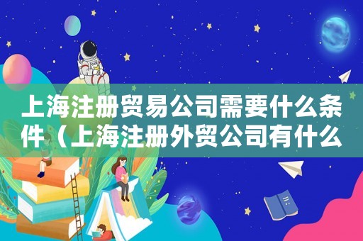 上海注冊貿(mào)易公司需要什么條件（上海注冊外貿(mào)公司有什么優(yōu)勢）