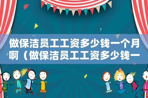 做保潔員工工資多少錢一個(gè)月啊（做保潔員工工資多少錢一個(gè)月）