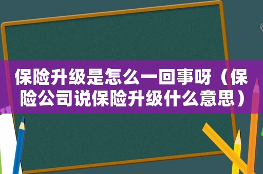保險升級是怎么一回事呀（保險公司說保險升級什么意思）