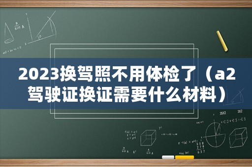 2023換駕照不用體檢了（a2駕駛證換證需要什么材料）