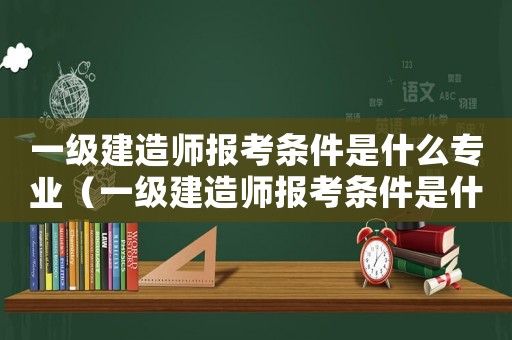一級(jí)建造師報(bào)考條件是什么專業(yè)（一級(jí)建造師報(bào)考條件是什么?）