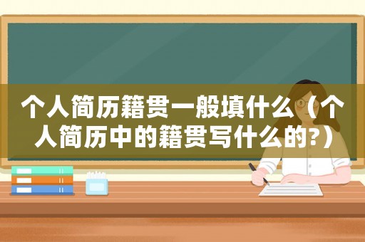 個人簡歷籍貫一般填什么（個人簡歷中的籍貫寫什么的?）
