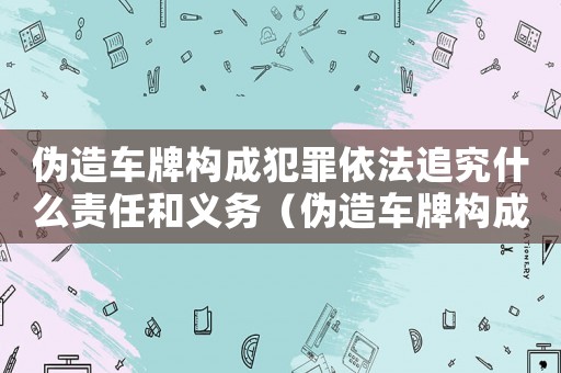 偽造車牌構成犯罪依法追究什么責任和義務（偽造車牌構成犯罪依法追究什么責任）