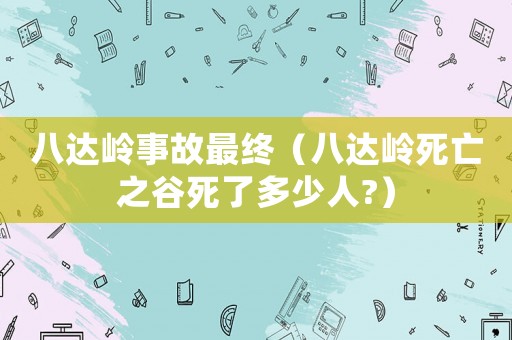 八達嶺事故最終（八達嶺死亡之谷死了多少人?）