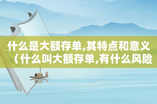什么是大額存單,其特點和意義（什么叫大額存單,有什么風險）