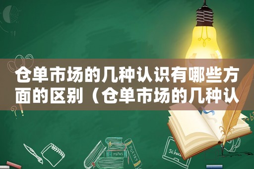 倉單市場的幾種認識有哪些方面的區別（倉單市場的幾種認識有哪些方面）