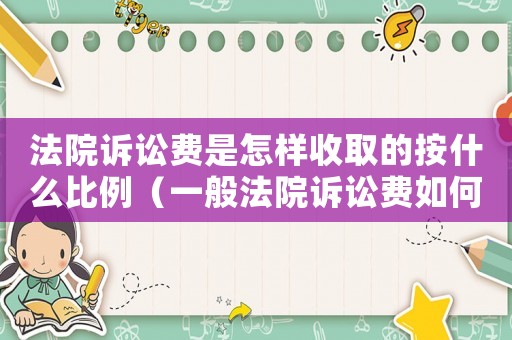 法院訴訟費是怎樣收取的按什么比例（一般法院訴訟費如何收取的）