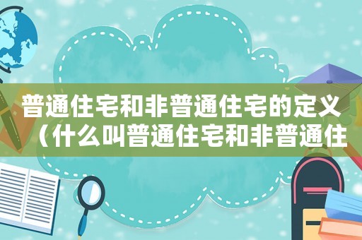 普通住宅和非普通住宅的定義（什么叫普通住宅和非普通住宅）