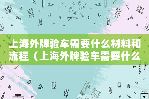 上海外牌驗車需要什么材料和流程（上海外牌驗車需要什么材料）