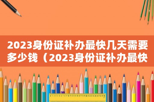 2023身份證補辦最快幾天需要多少錢（2023身份證補辦最快幾天）