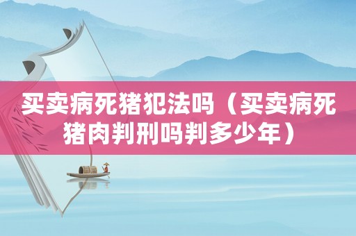 買(mǎi)賣病死豬犯法嗎（買(mǎi)賣病死豬肉判刑嗎判多少年）