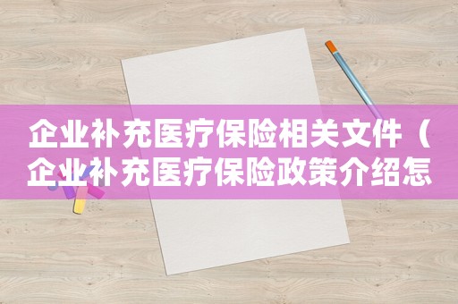 企業(yè)補充醫(yī)療保險相關(guān)文件（企業(yè)補充醫(yī)療保險政策介紹怎么寫）