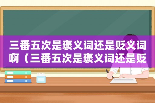 三番五次是褒義詞還是貶義詞啊（三番五次是褒義詞還是貶義詞）
