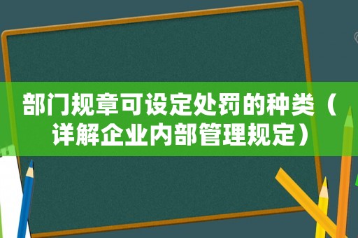 部門規(guī)章可設(shè)定處罰的種類（詳解企業(yè)內(nèi)部管理規(guī)定）