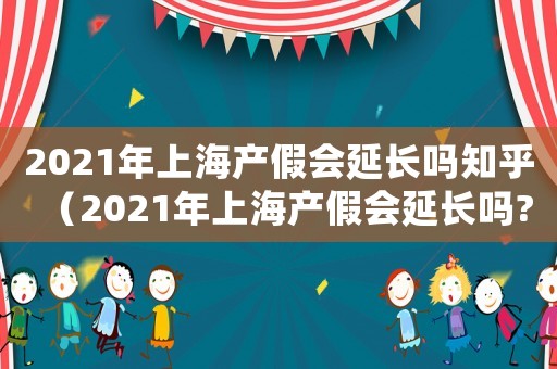 2021年上海產(chǎn)假會(huì)延長嗎知乎（2021年上海產(chǎn)假會(huì)延長嗎?）
