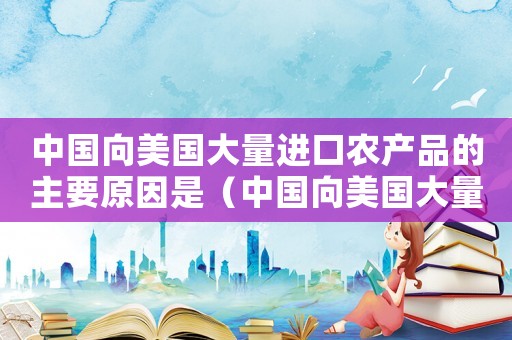 中國向美國大量進口農產品的主要原因是（中國向美國大量進口農產品的主要原因）