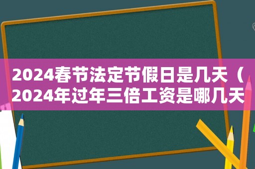 2024春節(jié)法定節(jié)假日是幾天（2024年過(guò)年三倍工資是哪幾天）