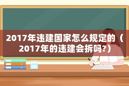 2017年違建國(guó)家怎么規(guī)定的（2017年的違建會(huì)拆嗎?）