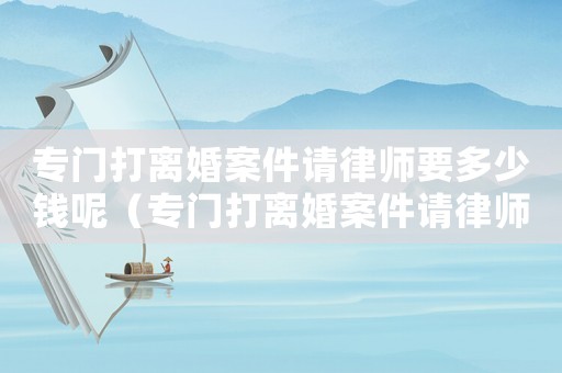 專門打離婚案件請律師要多少錢呢（專門打離婚案件請律師要多少錢）