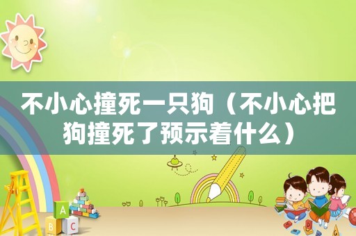 不小心撞死一只狗（不小心把狗撞死了預(yù)示著什么）