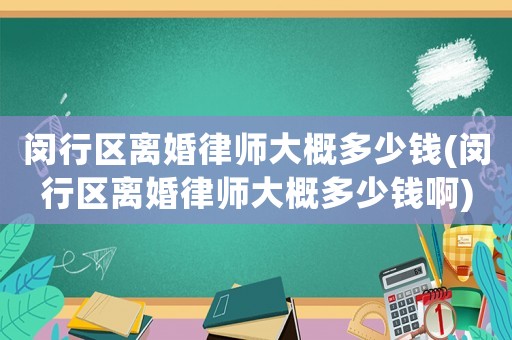 閔行區(qū)離婚律師大概多少錢(閔行區(qū)離婚律師大概多少錢啊)