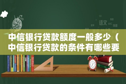 中信銀行貸款額度一般多少（中信銀行貸款的條件有哪些要求）