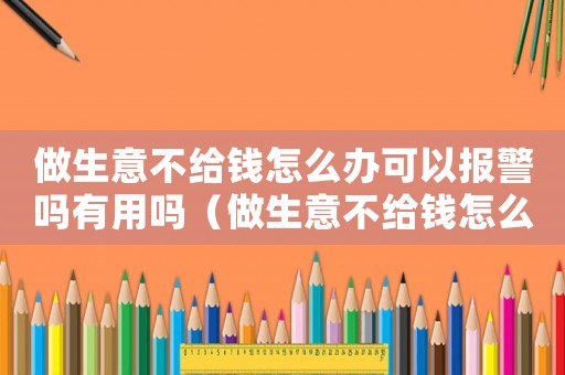 做生意不給錢怎么辦可以報警嗎有用嗎（做生意不給錢怎么辦可以報警嗎）