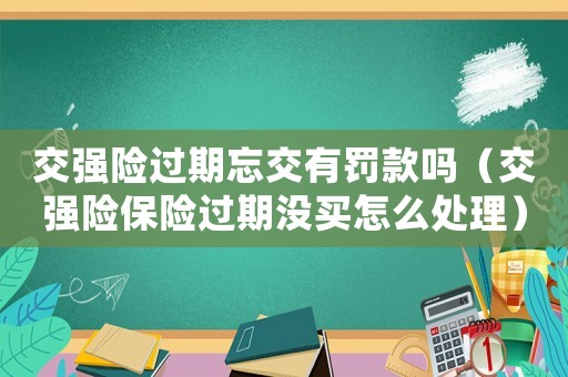 交強險過期忘交有罰款嗎（交強險保險過期沒買怎么處理）
