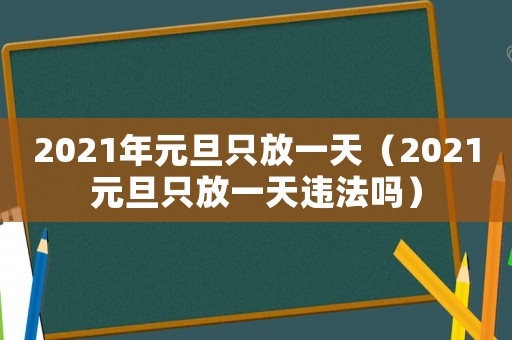 2021年元旦只放一天（2021元旦只放一天違法嗎）
