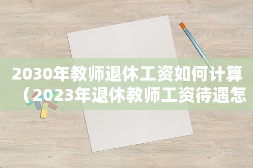 2030年教師退休工資如何計算（2023年退休教師工資待遇怎么樣）